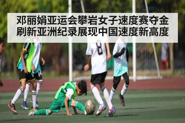 邓丽娟亚运会攀岩女子速度赛夺金 刷新亚洲纪录展现中国速度新高度